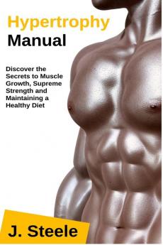 Hypertrophy Manual: Discover the Secrets to Muscle Growth Supreme Strength and Maintaining a Healthy Diet