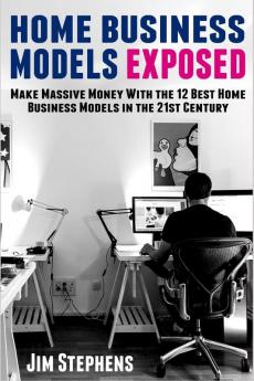 Home Business Models Exposed: Make Massive Money With the 12 Best Home Business Models in the 21st Century