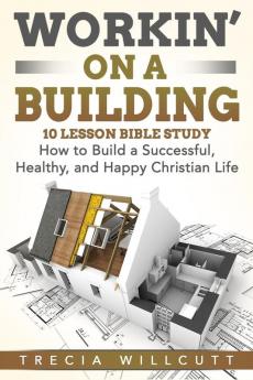 Workin' On a Building: How to Build a Successful Healthy and Happy Christian Life