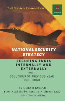 National Security Strategy: Securing India Internally And Externally : Detailed Analysis And Perspectives On Indian Defence Forces Decision Making Mechanism Security Challenges And Solutions