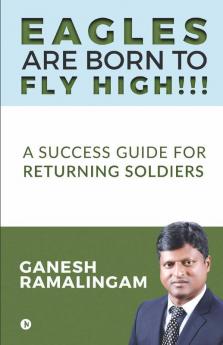 Eagles Are Born To Fly High!!!: A Success Guide For Returning Soldiers
