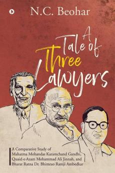 A Tale Of Three Lawyers : A Comparative Study Of Mahatma Mohandas Karamchand Gandhi Quaid-E-Azam Mohammad Ali Jinnah And Bharat Ratna Dr. Bhimrao Ramji Ambedkar