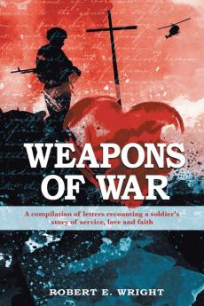 Weapons of War: A compilation of letters recounting a soldier's story of service love and faith