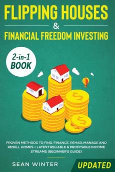 Flipping Houses and Financial Freedom Investing (Updated) 2-in-1 Book: Proven Methods to Find Finance Rehab Manage and Resell Homes + Latest Reliable & Profitable Income Streams (Beginner's Guide)