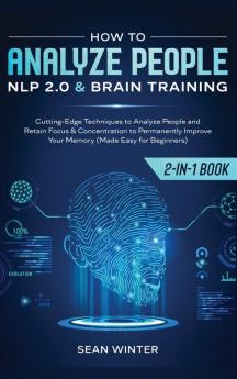 How to Analyze People: NLP 2.0 and Brain Training 2-in-1: Book Cutting-Edge Techniques to Analyze People and Retain Focus & Concentration to Permanently Improve Your Memory (Made Easy for Beginners)