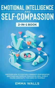 Emotional Intelligence and Self-Compassion 2-in-1 Book: Discover How to Positively Embrace Your Negative Emotions and Improve Your Social Skill Even if You're Constantly Too Hard on Yourself