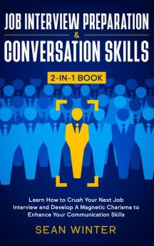 Job Interview Preparation and Conversation Skills 2-in-1 Book: Learn How to Crush Your Next Job Interview and Develop A Magnetic Charisma to Enhance Your Communication Skills