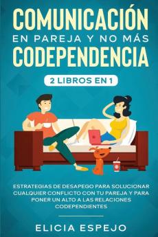 Comunicación en pareja y no más codependencia 2 libros en 1: Estrategias de desapego para solucionar cualquier conflicto con tu pareja y para poner un alto a las relaciones codependientes