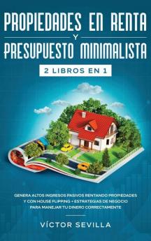 Propiedades en renta y presupuesto minimalista 2 libros en 1: Genera altos ingresos pasivos rentando propiedades y con house flipping + Estrategias de negocio para manejar tu dinero correctamente