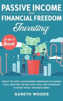 Passive Income and Financial Freedom Investing 2-in-1 Book: Even if you Don't Have Business Knowledge or Savings You'll Discover the Best Path Tools and Techniques to Invest Wisely and Make Money