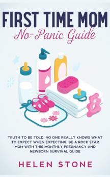 First Time Mom No-Panic Guide: Truth to be Told No One Really Knows What to Expect When Expecting. Be a Rock Star Mom with This Monthly Pregnancy and Newborn Survival Guide