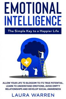 Emotional Intelligence: The Simple Key to a Happier Life: Allow Your Life to Blossom to its True Potential. Learn to Understand Emotions Avoid Empty Relationships and Develop Social Awareness