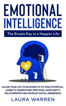 Emotional Intelligence: The Simple Key to a Happier Life: Allow Your Life to Blossom to its True Potential. Learn to Understand Emotions Avoid Empty Relationships and Develop Social Awareness