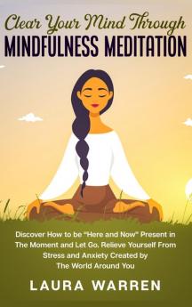 Clear Your Mind Through Mindfulness Meditation: Discover How to be Here and Now Present in The Moment and Let Go. Relieve Yourself From Stress and Anxiety Created by The World Around You