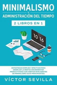 Minimalismo y administración del tiempo 2 libros en 1: Estrategias simples y efectivas para despejar la mente e incrementar productividad con hábitos inteligentes de minimalismo (guía principiantes)