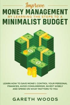 Improve Money Management by Learning the Steps to a Minimalist Budget: Learn How to Save Money Control your Personal Finances Avoid Consumerism Invest Wisely and Spend on What Matters to You