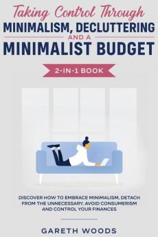 Taking Control Through Minimalism Decluttering and a Minimalist Budget 2-in-1 Book: Discover how to Embrace Minimalism Detach from the Unnecessary Avoid Consumerism and Control Your Finances