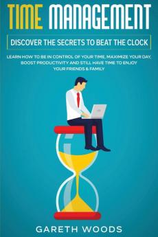 Time Management: Discover The Secrets to Beat The Clock: Learn How to Be in Control of Your Time Maximize Your Day Boost Productivity and Still Have Time to Enjoy Your Friends & Family