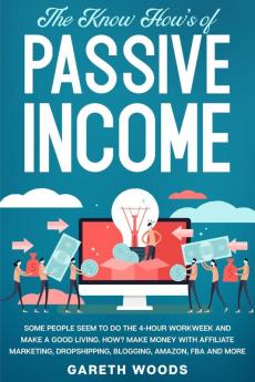 The Know How's of Passive Income: Some People Seem to do The 4-Hour Workweek and Make a Good Living. How? Make Money With Affiliate Marketing Dropshipping Blogging Amazon FBA and More