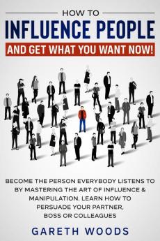 How to Influence People and Get What You Want Now: Become The Person Everybody Listens to by Mastering the Art of Influence & Manipulation. Learn How to Persuade Your Partner Boss or Colleagues