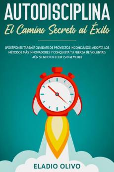 Autodisciplina: Camino secreto al éxito: Postpones tareas? Olvídate de proyectos inconclusos adopta los métodos más innovadores y conquista tu fuerza de voluntad. Aun siendo un flojo sin remedio