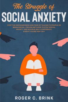 The Struggle of Social Anxiety: Stop The Awkwardness and Fear of Talking to People or Being Social. Proven Methods to Stop Social Anxiety and Achieve Self-Confidence Even if You're Very Shy