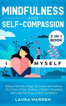 Mindfulness and Self-Compassion 2-in-1 Book: Release The Past Forget The Future and Embrace The Power of Now Embrace a Positive Beginning and Learn The Peace of Self-Acceptance