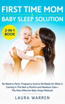 First Time Mom & Baby Sleep Solution 2-in-1 Book: No Need to Panic Pregnancy Guide to Be Ready for What is Coming in The Next 9 Months and Newborn Care + The Most Effective Baby Sleep Methods