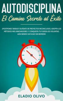 Autodisciplina: Camino secreto al éxito: Postpones tareas? Olvídate de proyectos inconclusos adopta los métodos más innovadores y conquista tu fuerza de voluntad. Aun siendo un flojo sin remedio