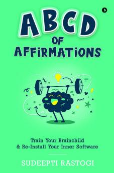 Abcd Of Affirmations: Train Your Brainchild & Re-Install Your Inner Software: Train Your Brainchild And Re-Install Your Inner Software