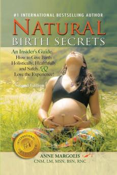 Natural Birth Secrets: An Insider's Guide on How to Give Birth Holistically Healthfully and Safely and Love the Experience!