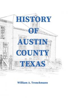 History of Austin County Texas: Edited and published in 1899 as a supplement to the Bellville Wochenblatt by William A. Trenckmann