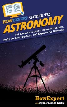 HowExpert Guide to Astronomy: 101 Lessons to Learn about Astronomy Study the Solar System and Explore the Universe