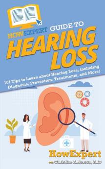 HowExpert Guide to Hearing Loss: 101 Tips to Learn about Hearing Loss including Diagnosis Prevention Treatments and More!