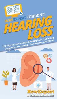 HowExpert Guide to Hearing Loss: 101 Tips to Learn about Hearing Loss including Diagnosis Prevention Treatments and More!