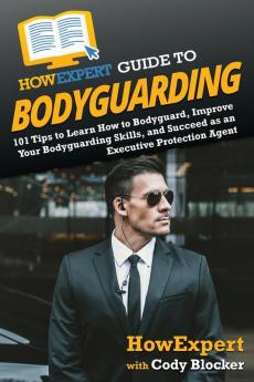 HowExpert Guide to Bodyguarding: 101 Tips to Learn How to Bodyguard Improve and Succeed as an Executive Protection Agent