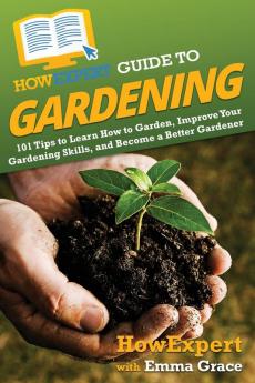 HowExpert Guide to Gardening: 101 Tips to Learn How to Garden Improve Your Gardening Skills and Become a Better Gardener