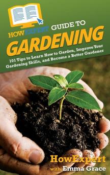 HowExpert Guide to Gardening: 101 Tips to Learn How to Garden Improve Your Gardening Skills and Become a Better Gardener