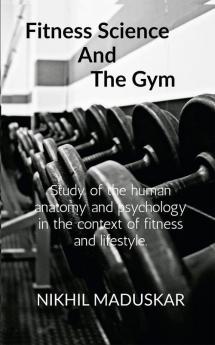 Fitness Science And The Gym: A Brief Look Into Anatomy And Psychology And Its Relation With Training In A Gym In Order To Improve Lifestyles.