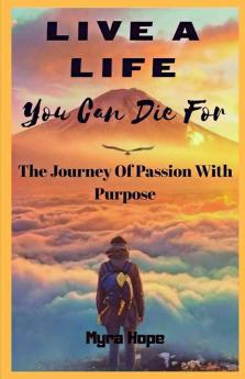Live A Life You Can Die For: The Journey Of Passion With Purpose
