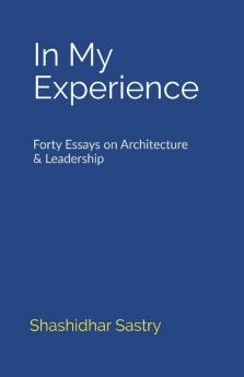In My Experience: Forty Essays On Architecture & Leadership: Forty Essays On Architecture And Leadership