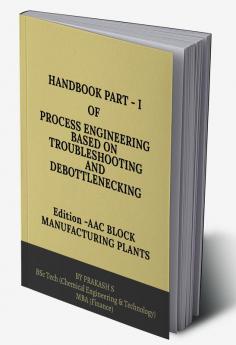 HAND BOOK PART-I OF PROCESS ENGINEERING BASED ON TROUBLE SHOOTING AND DEBOTTLENECKING : Edition: AAC BLOCK MANUFACTURING PLANTS