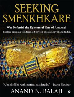 SEEKING SMENKHKARE : Was Nefertiti the Ephemeral One of Amarna? Explore amazing similarities between ancient Egypt and India.