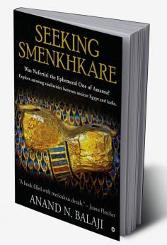 SEEKING SMENKHKARE : Was Nefertiti the Ephemeral One of Amarna? Explore amazing similarities between ancient Egypt and India.