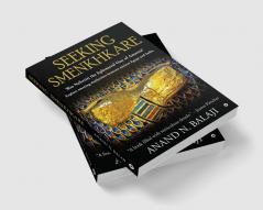 SEEKING SMENKHKARE : Was Nefertiti the Ephemeral One of Amarna? Explore amazing similarities between ancient Egypt and India.