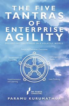 THE FIVE TANTRAS OF ENTERPRISE AGILITY : DELIGHTING CUSTOMERS IN A VOLATILE WORLD