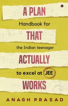 A Plan That Actually Works : Handbook for the Indian teenager to excel at JEE
