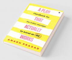 A Plan That Actually Works : Handbook for the Indian teenager to excel at JEE