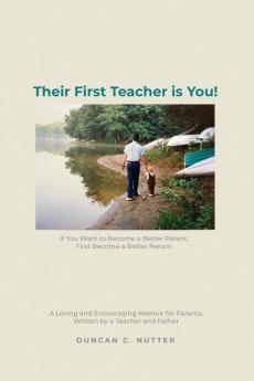 Their First Teacher is You!: If You Want to Become a Better Parent First Become a Better Person. A Loving and Encouraging Memoir for Parents Written by a Teacher and Father