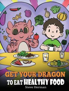 Get Your Dragon To Eat Healthy Food: A Story About Nutrition and Healthy Food Choices: 42 (My Dragon Books)